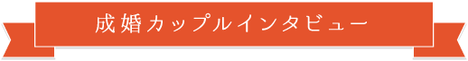 成婚カップルインタビュー